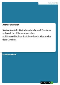 Kulturkontakt Griechenlands und Persiens anhand der ?bernahme des ach?menidischen Reiches durch Alexander den Gro?en【電子書籍】[ Arthur Zwetzich ]