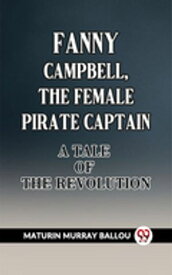 Fanny Campbell, The Female Pirate Captain A Tale Of The Revolution 【電子書籍】[ Maturin Murray Ballou ]