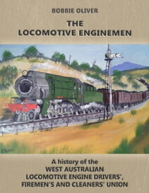 The Locomotive Enginemen A History of the West Australian Locomotive Engine Drivers’, Firemen’s and Cleaners' Union【電子書籍】[ Bobbie Oliver ]