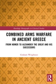 Combined Arms Warfare in Ancient Greece From Homer to Alexander the Great and his Successors【電子書籍】[ Graham Wrightson ]