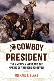 The Cowboy President The American West and the Making of Theodore Roosevelt【電子書籍】[ Michael F. Blake ]