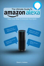 The Ultimate Guide To Amazon Alexa Super Easy Ways To Automate Your Home【電子書籍】[ Dave Andrew ]