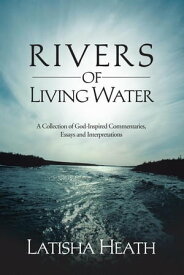 Rivers of Living Water A Collection of God-Inspired Commentaries, Essays and Interpretations【電子書籍】[ Latisha Heath ]