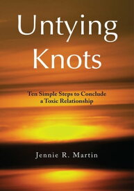 Untying Knots Ten Simple Steps to Conclude a Toxic Relationship【電子書籍】[ JENNIE R. MARTIN ]