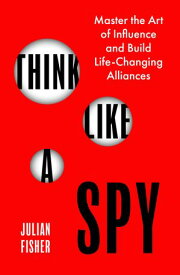 Think Like a Spy Master the Art of Influence and Build Life-Changing Alliances【電子書籍】[ Julian Fisher ]