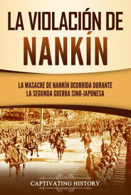 La violaci?n de Nank?n La masacre de Nank?n ocurrida durante la segunda guerra sino-japonesa【電子書籍】[ Captivating History ]