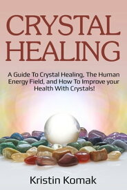 Crystal Healing A guide to crystal healing, the human energy field, and how to improve your health with crystals!【電子書籍】[ Kristin Komak ]