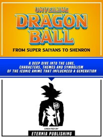 Unveiling Dragon Ball - From Super Saiyans To Shenron A Deep Dive Into The Lore, Characters, Themes And Symbolism Of The Iconic Anime That Influenced A Generation【電子書籍】[ Eternia Publishing ]