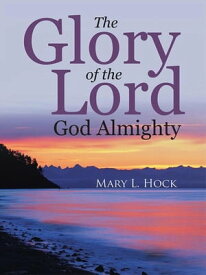 The Glory of the Lord God Almighty【電子書籍】[ Mary L. Hock ]