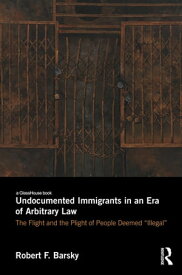 Undocumented Immigrants in an Era of Arbitrary Law The Flight and the Plight of People Deemed 'Illegal'【電子書籍】[ Robert Barsky ]