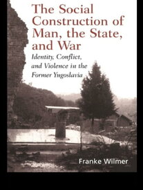 The Social Construction of Man, the State and War Identity, Conflict, and Violence in Former Yugoslavia【電子書籍】[ Franke Wilmer ]