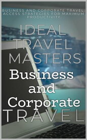 Business and Corporate Travel: Achieve Efficiency and Minimize Stress with The Essential Guide to Business and Corporate Travel - Access Strategies for Maximum Productivity【電子書籍】[ Ideal Travel Masters ]