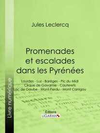 Promenades et escalades dans les Pyr?n?es Lourdes - Luz - Bar?ges - Pic du Midi - Cirque de Gavarnie - Cauterets - Lac de Gaube - Mont-Perdu - Mont Canigou【電子書籍】[ Jules Leclercq ]