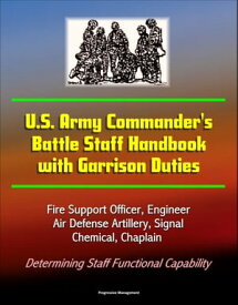U.S. Army Commander's Battle Staff Handbook with Garrison Duties: Fire Support Officer, Engineer, Air Defense Artillery, Signal, Chemical, Chaplain - Determining Staff Functional Capability【電子書籍】[ Progressive Management ]