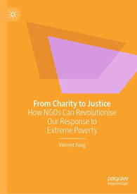 From Charity to Justice How NGOs Can Revolutionise Our Response to Extreme Poverty【電子書籍】[ Vincent Fang ]