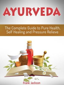 Ayurveda: The Complete Guide to Pure Health, Self Healing and Pressure Relieve【電子書籍】[ Frank Jackson ]