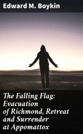 The Falling Flag: Evacuation of Richmond, Retreat and Surrender at Appomattox【電子書籍】[ Edward M. Boykin ]