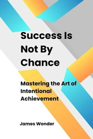 Succeed Is Not By Chance: Mastering the Art of Intentional Achievement【電子書籍】[ James Wonder ]