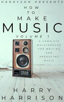 Harryson Presents How To Make Music: Volume 1: A Complete Walkthrough For Writing And Producing Music