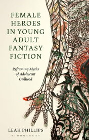 Female Heroes in Young Adult Fantasy Fiction Reframing Myths of Adolescent Girlhood【電子書籍】[ Leah Phillips ]