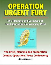 Operation Urgent Fury: The Planning and Execution of Joint Operations in Grenada, 1983 - The Crisis, Planning and Preparation, Combat Operations, Press Controversy, Assessment【電子書籍】[ Progressive Management ]