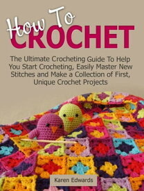 How To Crochet: The Ultimate Crocheting Guide To Help You Start Crocheting, Easily Master New Stitches and Make a Collection of First, Unique Crochet Projects【電子書籍】[ Karen Edwards ]