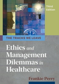The Tracks We Leave: Ethics and Management Dilemmas in Healthcare, Third Edition【電子書籍】[ Frankie Perry ]
