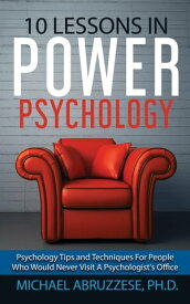 10 Lessons in Power Psychology: Psychology Tips and Techniques For People Who Would Never Visit A Psychologist's Office【電子書籍】[ Michael Abruzzese, Ph.D. ]