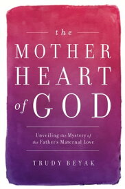 The Mother Heart of God Unveiling the Mystery of the Father's Maternal Love【電子書籍】[ Trudy Beyak ]