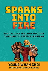 Sparks Into Fire Revitalizing Teacher Practice Through Collective Learning【電子書籍】[ Young Whan Choi ]
