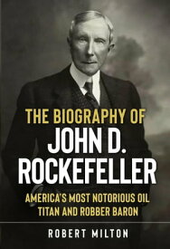 The Biography of John D. Rockefeller: America’s Most Notorious Oil Titan and Robber Baron【電子書籍】[ Robert Milton ]