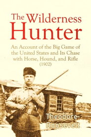 The Wilderness Hunter An Account of the Big Game of the United States and Its Chase with Horse, Hound, and Rifle (1902) 【電子書籍】[ Theodore Roosevelt ]