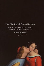 The Making of Romantic Love Longing and Sexuality in Europe, South Asia, and Japan, 900-1200 CE【電子書籍】[ William M. Reddy ]