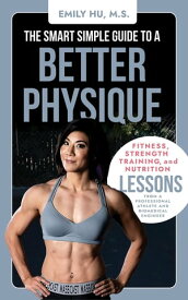The Smart Simple Guide to a Better Physique Fitness, Strength Training, and Nutrition Lessons from a Professional Athlete and Biomedical Engineer【電子書籍】[ Emily Hu ]
