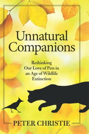 Unnatural Companions Rethinking Our Love of Pets in an Age of Wildlife Extinction【電子書籍】[ Peter Christie ]