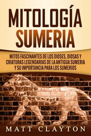 Mitolog?a sumeria: Mitos fascinantes de los dioses, diosas y criaturas legendarias de la antigua Sumeria y su importancia para los sumerios【電子書籍】[ Matt Clayton ]