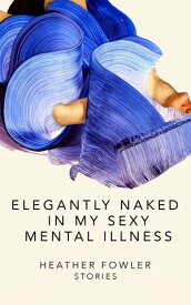 Elegantly Naked in My Sexy Mental Illness Stories【電子書籍】[ Heather Fowler ]