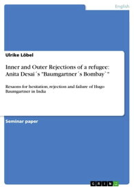 Inner and Outer Rejections of a refugee: Anita Desai´s 'Baumgartner´s Bombay`' Resaons for hesitation, rejection and failure of Hugo Baumgartner in India【電子書籍】[ Ulrike L?bel ]