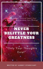 Never Belittle Your Greatness "Only Your Thoughts Exist"【電子書籍】[ Aubrey Sturdivant ]