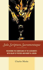 Sola Scriptura Sacramentaque Recovering the Significance of the Sacraments with Hilary of Poitiers and Robert W. Jenson【電子書籍】[ Charles Meeks ]