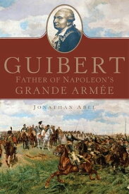 Guibert Father of Napoleon's Grande Arm?e【電子書籍】[ Dr. Jonathan Abel ]