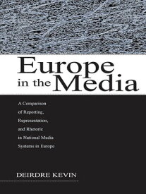 Europe in the Media A Comparison of Reporting, Representation, and Rhetoric in National Media Systems in Europe【電子書籍】[ Deirdre Kevin ]