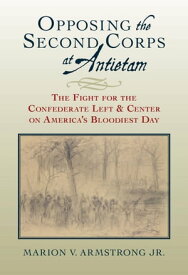 Opposing the Second Corps at Antietam The Fight for the Confederate Left and Center on America's Bloodiest Day【電子書籍】[ Marion V. Armstrong ]