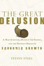 The Great Delusion A Mad Inventor, Death in the Tropics, and the Utopian Origins of Economic Growth【電子書籍】[ Steven Stoll ]