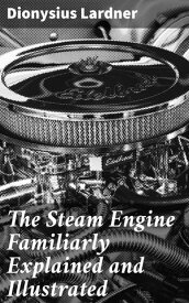 The Steam Engine Familiarly Explained and Illustrated【電子書籍】[ Dionysius Lardner ]