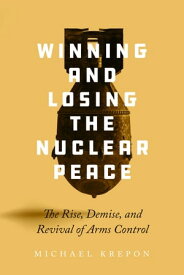 Winning and Losing the Nuclear Peace The Rise, Demise, and Revival of Arms Control【電子書籍】[ Michael Krepon ]