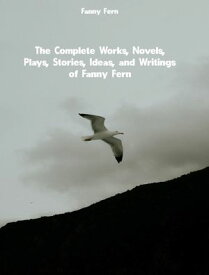 The Complete Works, Novels, Plays, Stories, Ideas, and Writings of Fanny Fern【電子書籍】[ Fanny Fern ]