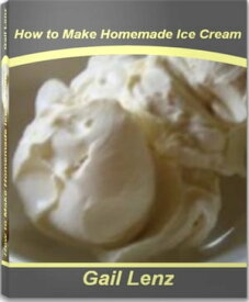 How to Make Homemade Ice Cream Yummy Homemade Ice Cream Recipes, Easy Homemade Ice Cream, Homemade Ice Cream Maker【電子書籍】[ Gail Lenz ]