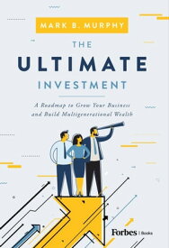The Ultimate Investment A Roadmap to Grow Your Business and Build Multigenerational Wealth【電子書籍】[ Mark B. Murphy ]