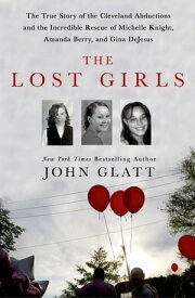 The Lost Girls The True Story of the Cleveland Abductions and the Incredible Rescue of Michelle Knight, Amanda Berry, and Gina DeJesus【電子書籍】[ John Glatt ]